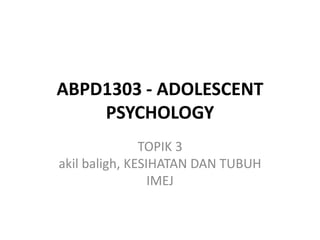 ABPD1303 - ADOLESCENT
PSYCHOLOGY
TOPIK 3
akil baligh, KESIHATAN DAN TUBUH
IMEJ
 