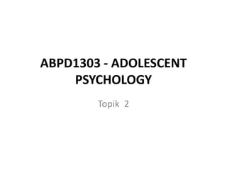 ABPD1303 - ADOLESCENT
PSYCHOLOGY
Topik 2
 