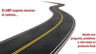 http://bobigelevtransport.com/transport_road.jpg
El ABP supone recorrer
el camino…
desde una
pregunta, problema
o reto hasta el
producto final
 