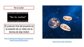 https://youtu.be/g_JtR3h1BLc
“No te cortes”
El producto final del proyecto es
la creación de un vídeo con la
técnica de stop motion
http://isidroalumno.blogspot.com.es/search/
label/Proyecto%20completo
 