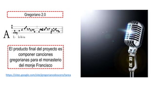Gregoriano 2.0
El producto final del proyecto es
componer canciones
gregorianas para el monasterio
del monje Francisco
https://sites.google.com/site/gregorianodoscero/tarea
 