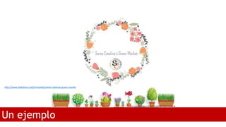 Un ejemplo
http://www.slideshare.net/mvcasado/santa-catalinas-green-market
 