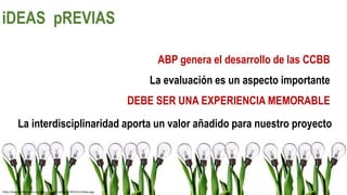 http://www.rafabordes.com/wp-content/uploads/2013/11/Ideas.jpg
La interdisciplinaridad aporta un valor añadido para nuestro proyecto
ABP genera el desarrollo de las CCBB
La evaluación es un aspecto importante
DEBE SER UNA EXPERIENCIA MEMORABLE
iDEAS pREVIAS
 