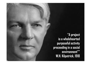 “A project
is a wholehearted
purposeful activity
proceeding in a social
environment””
W.H. Kilpatrick, 1918
 