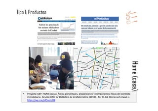 Home(casa).
• Proyecto ABP: HOME (casa). Áreas, porcentajes, proporciones y componentes éticas del contexto
immobiliario. Revista UNO de Didáctica de la Matemática (2019), 84, 71-84. Domènech-Casal, J.
https://wp.me/p25seH-D8
Tipo 1: Productos
 