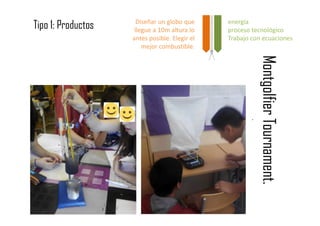 Tipo 1: Productos
MontgolfierTournament.
.
energía
proceso tecnológico
Trabajo con ecuaciones
Diseñar un globo que
llegue a 10m altura lo
antes posible. Elegir el
mejor combustible.
 
