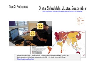 Dieta Saludable, Justa, Sosteniblehttps://sites.google.com/site/projectantcn3/dieta-equilibrada-justa-i-sostenible
• Dieta, Justicia Global i Sostenibilitat. Transformant pràctiques cap a la Cultura del
Desenvolupament i la Pau. Revista Ciències, 35, 9-12. Jordi Domènech-Casal.
https://wp.me/p25seH-zo
Tipo 2: Problemas
 