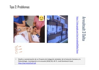 Armshtadt3Delta
https://sites.google.com/site/armshtadt3delta/home
• Diseño y caracterización de un Proyecto de Indagación alrededor de la Evolución Humana y la
Paleontología. Investigación en la escuela (2016) 90, 49-71. Jordi Domènech-Casal.
https://wp.me/p25seH-qN
Tipo 2: Problemas
 