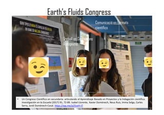 Earth’s Fluids Congress
Comunicació en formats
científics
Treball en Comissions
Autogestió
Participació en pràctiques
epistèmiques
• Un Congreso Científico en secundaria: articulando el Aprendizaje Basado en Proyectos y la Indagación científica.
Investigación en la Escuela (2017) 91, 72-89. Isabel Llorente, Xavier Domènech, Neus Ruiz, Imma Selga, Carles
Serra, Jordi Domènech-Casal. https://wp.me/p25seH-tT
 