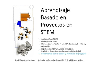 Aprendizaje
Basado en
Proyectos en
STEM
Jordi Domènech Casal | INS Marta Estrada (Granollers) | @jdomenechca
• Qué significa STEM?
• Qué significa ABP?
• Elementos del diseño de un ABP: Contexto, Conflicto y
Contenido.
• Experiencias ABP STEM y su evaluación
• Logísticas de centro para la Interdisciplinariedad
• Herramientas para el diseño y evaluación de proyectos
 