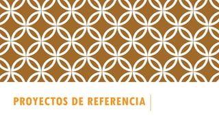 PROYECTOS DE REFERENCIA
 