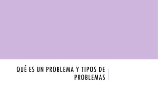 QUÉ ES UN PROBLEMA Y TIPOS DE
PROBLEMAS
 
