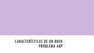 CARACTERÍSTICAS DE UN BUEN
PROBLEMA ABP
 