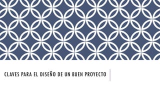 CLAVES PARA EL DISEÑO DE UN BUEN PROYECTO
 