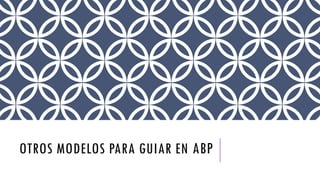 OTROS MODELOS PARA GUIAR EN ABP
 