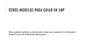 OTROS MODELOS PARA GUIAR EN ABP
Estos modelos focalizan su interés, sobre todo, en el manejo de la información
necesaria para la realización del proyecto.
 