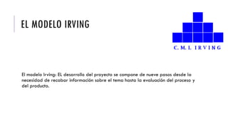 EL MODELO IRVING
El modelo Irving: EL desarrollo del proyecto se compone de nueve pasos desde la
necesidad de recabar información sobre el tema hasta la evaluación del proceso y
del producto.
 