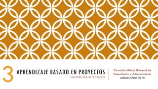 APRENDIZAJE BASADO EN PROYECTOS
SALVADOR GONZÁLEZ SÁNCHEZ
Comisión Mixta General de
Capacitación y Adiestramiento
UMSNH-SPUM 2015
3
 