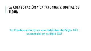 LA COLABORACIÓN Y LA TAXONOMÍA DIGITAL DE
BLOOM
La Colaboración no es una habilidad del Siglo XXI,
es esencial en el Siglo XXI
 