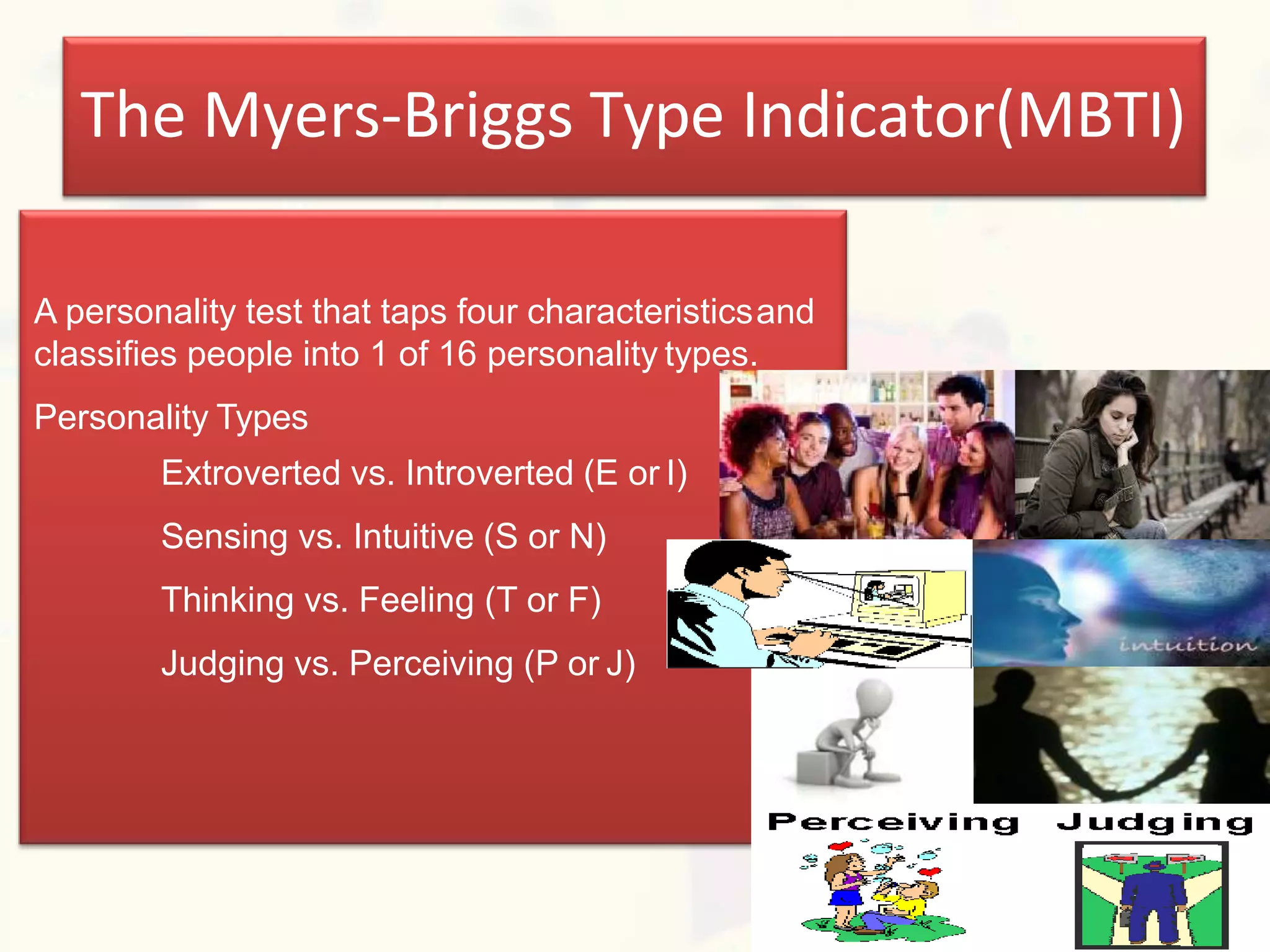 The Myers-Briggs Type Indicator(MBTI)
A personality test that taps four characteristicsand
classifies people into 1 of 16 personality types.
Personality Types
Extroverted vs. Introverted (E or I)
Sensing vs. Intuitive (S or N)
Thinking vs. Feeling (T or F)
Judging vs. Perceiving (P or J)
 