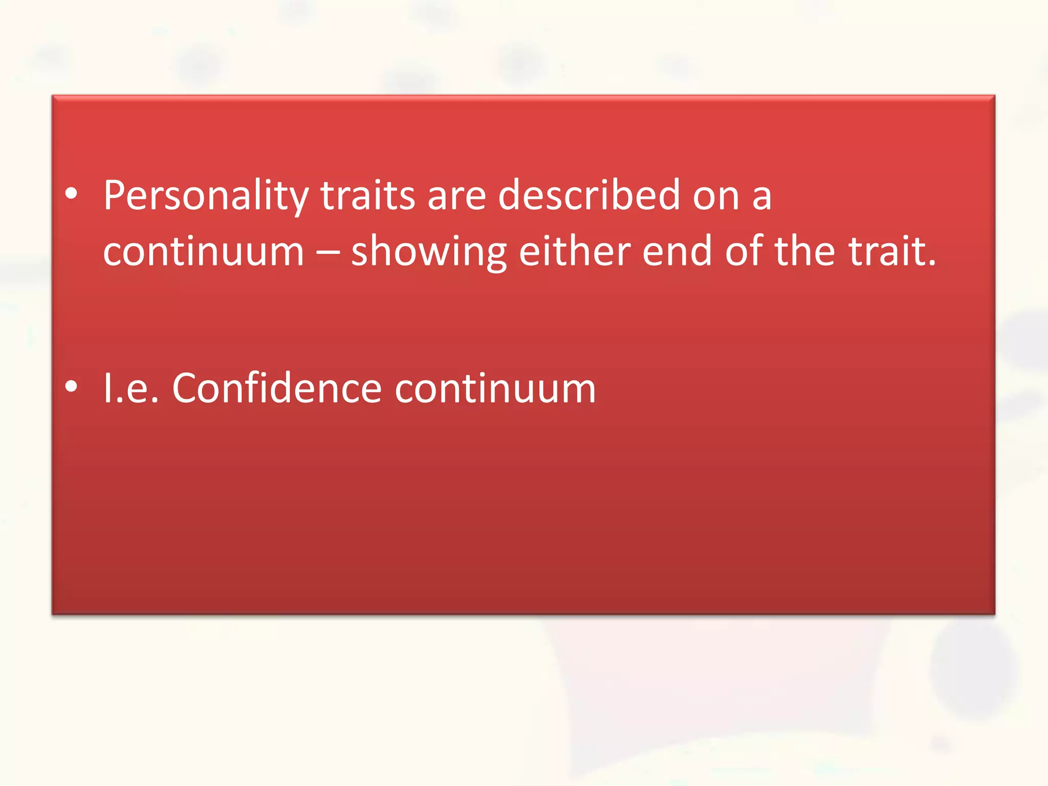 • Personality traits are described on a
continuum – showing either end of the trait.
• I.e. Confidence continuum
 