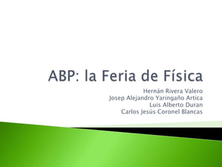 ABP: la Feria de Física Hernán Rivera Valero Josep Alejandro YaringañoArtica Luis Alberto Duran Carlos Jesús Coronel Blancas 