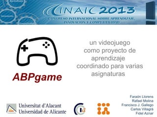 ABPgame

un videojuego
como proyecto de
aprendizaje
coordinado para varias
asignaturas

Faraón Llorens
Rafael Molina
Francisco J. Gallego
Carlos Villagrá
Fidel Aznar

 