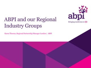 ABPI and our Regional
Industry Groups
Karen Thomas, Regional Partnership Manager London | ABPI
 
