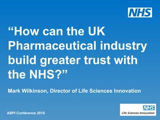 “ How can the UK Pharmaceutical industry build greater trust with the NHS?” Mark Wilkinson, Director of Life Sciences Innovation ABPI Conference 2010 