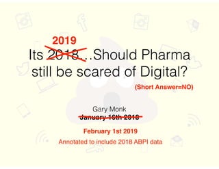 Its 2018…Should Pharma
still be scared of Digital?
Gary Monk
January 16th 2018
2019
(Short Answer=NO)
February 1st 2019
Annotated to include 2018 ABPI data
 