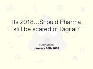 Its 2018…Should Pharma
still be scared of Digital?
Gary Monk
January 16th 2018
 
