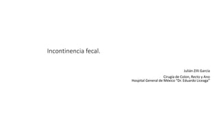 Incontinencia fecal.
Julián Zilli García
Cirugía de Colon, Recto y Ano
Hospital General de México “Dr. Eduardo Liceaga”
 