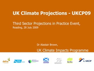 UK Climate Projections - UKCP09 Third Sector Projections in Practice Event,  Reading, 28  July  2009  Dr Alastair Brown,  UK Climate Impacts Programme 