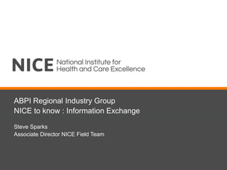 ABPI Regional Industry Group
NICE to know : Information Exchange
Steve Sparks
Associate Director NICE Field Team
 