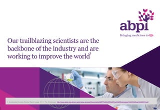 Our trailblazing scientists are the
backbone of the industry and are
working to improve the world
28
1. Accelerated Access Review Report (page 15, C. The Challenge): http://www.abpi.org.uk/our-work/value-access/Documents/ABPI%20AAR%20Final%20Submission%204%20Jan%202016.pdf
1
 