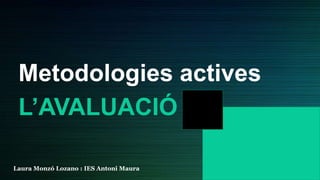 Metodologies actives
L’AVALUACIÓ
Laura Monzó Lozano : IES Antoni Maura
 