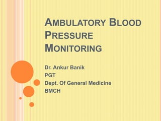 AMBULATORY BLOOD
PRESSURE
MONITORING
Dr. Ankur Banik
PGT
Dept. Of General Medicine
BMCH
 