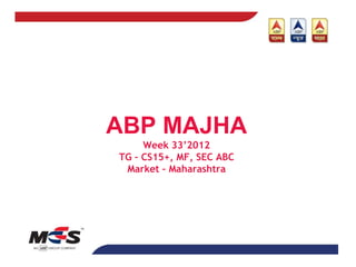 ABP MAJHA
     Week 33’2012
TG – CS15+, MF, SEC ABC
 Market – Maharashtra
 