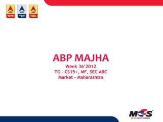 ABP MAJHA
     Week 36’2012
TG – CS15+, MF, SEC ABC
 Market – Maharashtra
 