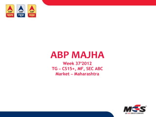 ABP MAJHA
     Week 37’2012
TG – CS15+, MF, SEC ABC
 Market – Maharashtra
 
