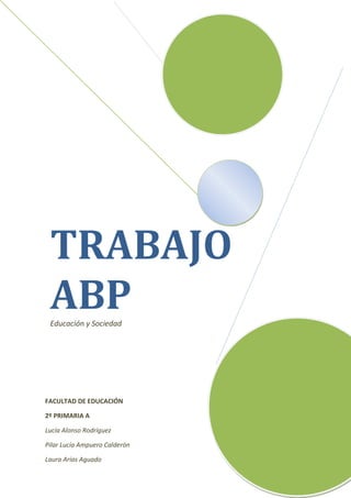 TRABAJO
 ABP
 Educación y Sociedad




FACULTAD DE EDUCACIÓN

2º PRIMARIA A

Lucía Alonso Rodríguez

Pilar Lucía Ampuero Calderón

Laura Arias Aguado
 