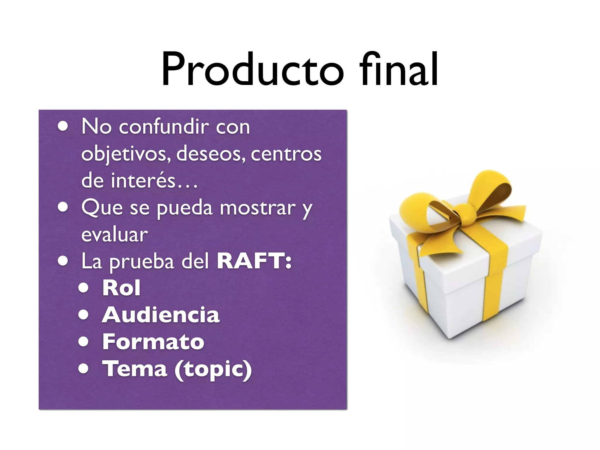 Producto ﬁnal
• No confundir con
objetivos, deseos, centros
de interés…
• Que se pueda mostrar y
evaluar
• La prueba del RAFT:
• Rol
• Audiencia
• Formato
• Tema (topic)
 