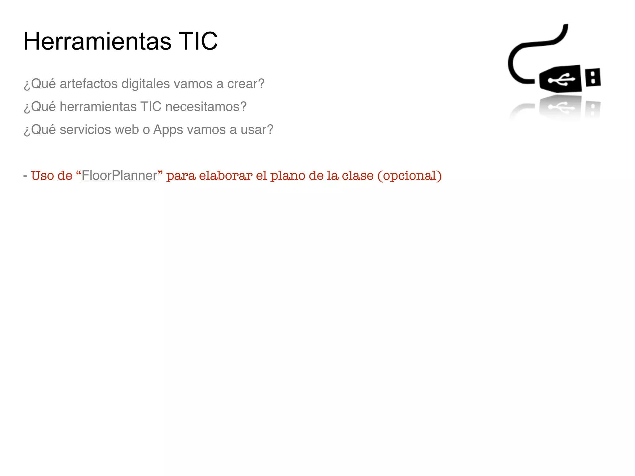 Herramientas TIC
¿Qué artefactos digitales vamos a crear?
¿Qué herramientas TIC necesitamos?
¿Qué servicios web o Apps vamos a usar?
- Uso de “FloorPlanner” para elaborar el plano de la clase (opcional)
 