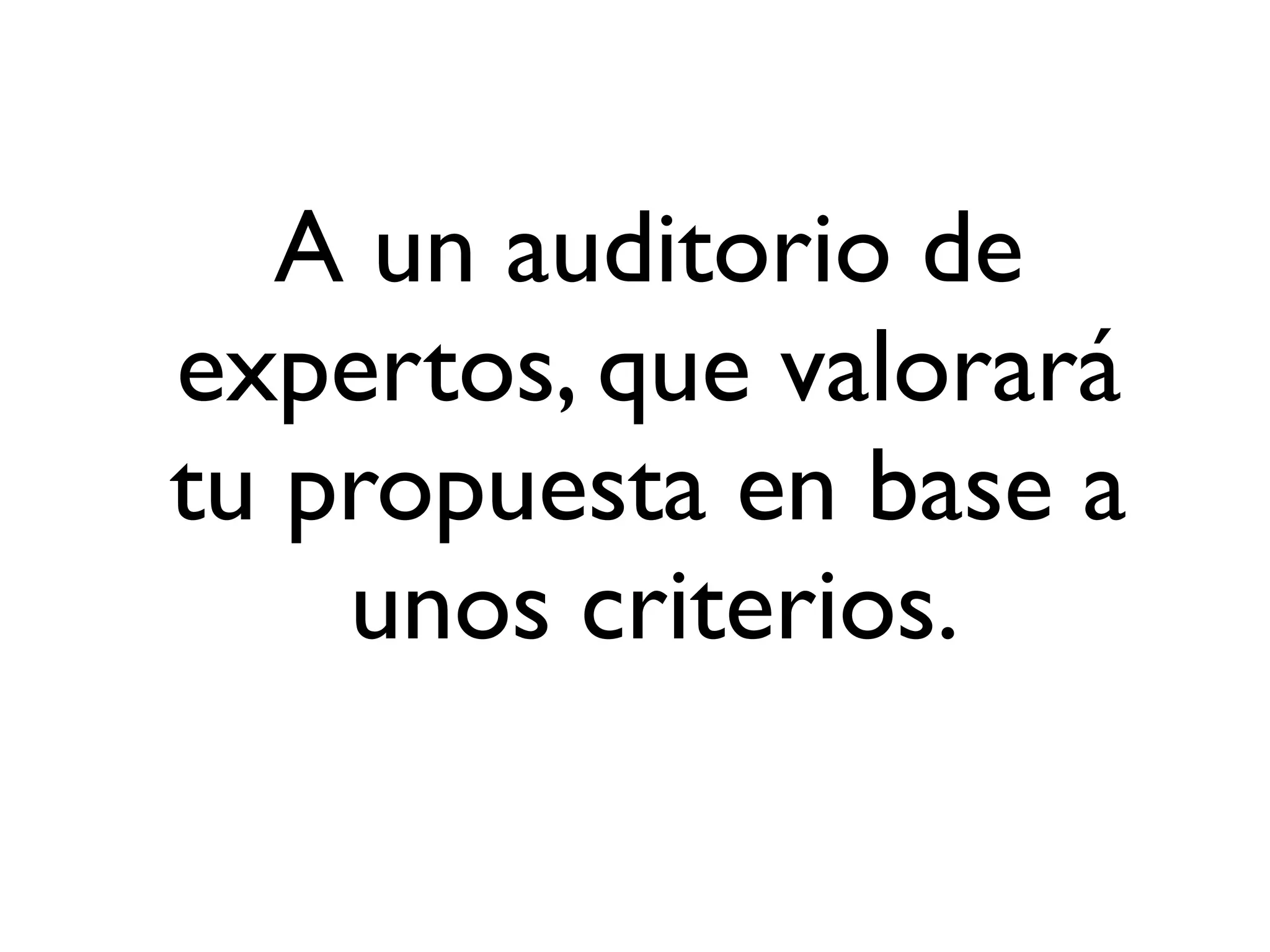 A un auditorio de
expertos, que valorará
tu propuesta en base a
unos criterios.
 