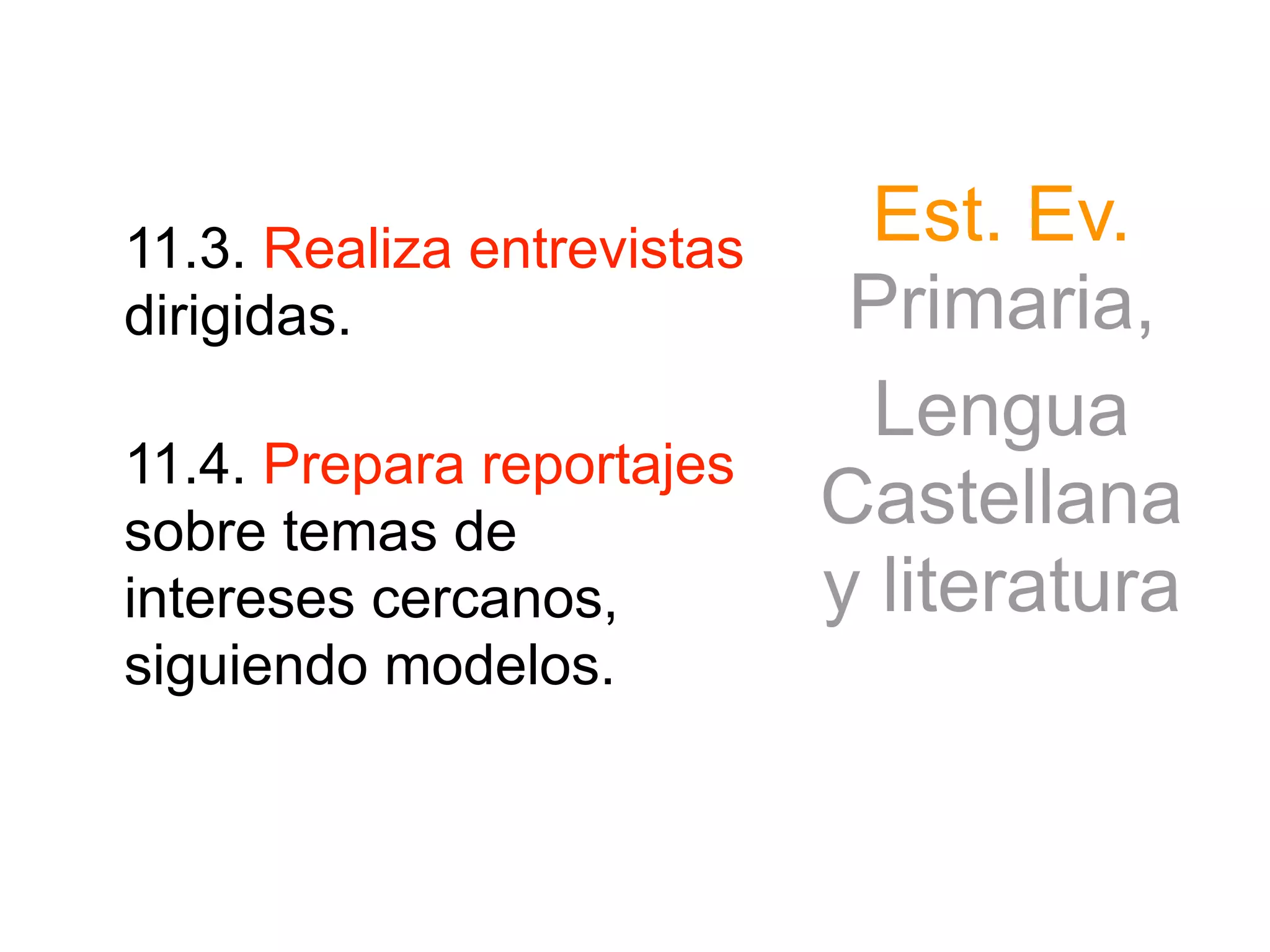 11.3. Realiza entrevistas
dirigidas.
 
11.4. Prepara reportajes
sobre temas de
intereses cercanos,
siguiendo modelos.
Est. Ev.
Primaria,
Lengua
Castellana
y literatura
 