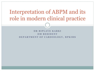 D R B I P L A V E K A R K I
D M R E S I D E N T
D E P A R T M E N T O F C A R D I O L O G Y , B P K I H S
Interpretation of ABPM and its
role in modern clinical practice
 
