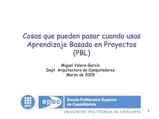 1
Cosas que pueden pasar cuando usas
Aprendizaje Basado en Proyectos
(PBL)
Miguel Valero-García
Dept. Arquitectura de Computadores
Marzo de 2009
 