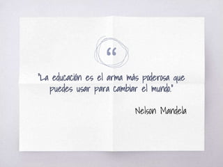 ““La educación es el arma más poderosa que
puedes usar para cambiar el mundo.”
Nelson Mandela
 