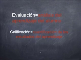 Evaluación=análisis del
aprendizaje del alumno
Calificación=cuantificación de los
resultados del aprendizaje
10
 