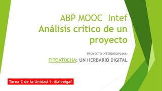 ABP MOOC Intef
Análisis crítico de un
proyecto
PROYECTO INTERDISCIPLINA:
FITOATOCHA: UN HERBARIO DIGITAL
Tarea 2 de la Unidad 1- @alveigaf
 